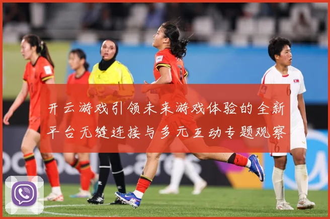 开云游戏引领未来游戏体验的全新平台无缝连接与多元互动专题观察：最新赛事动态与深度分析