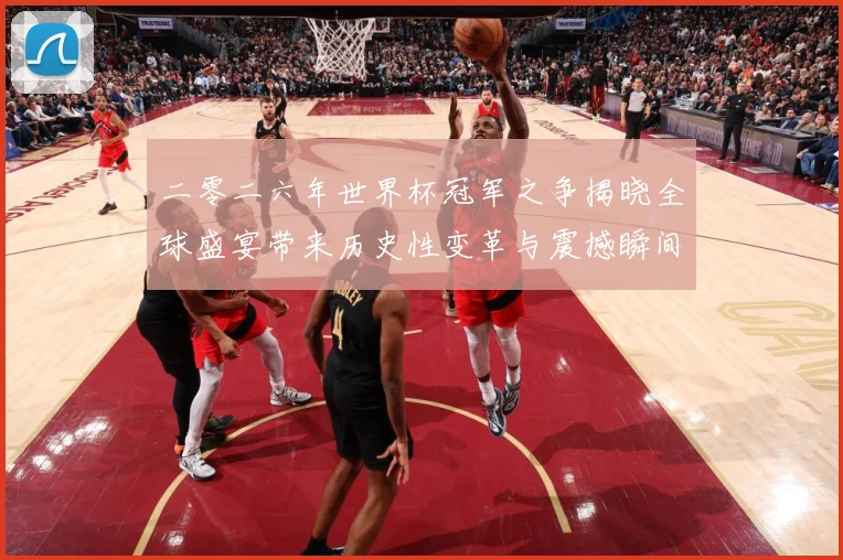二零二六年世界杯冠军之争揭晓全球盛宴带来历史性变革与震撼瞬间战术观察：最新赛事动态与深度分析