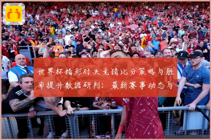 世界杯精彩对决竞猜比分策略与胜率提升数据研判：最新赛事动态与深度分析