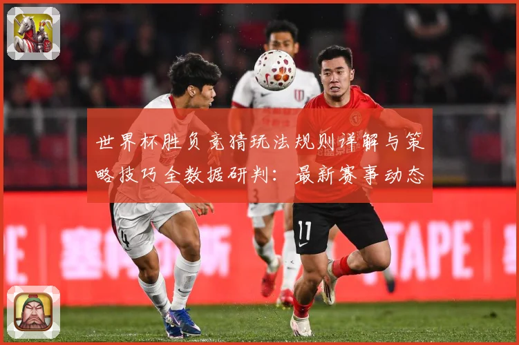 世界杯胜负竞猜玩法规则详解与策略技巧全数据研判：最新赛事动态与深度分析