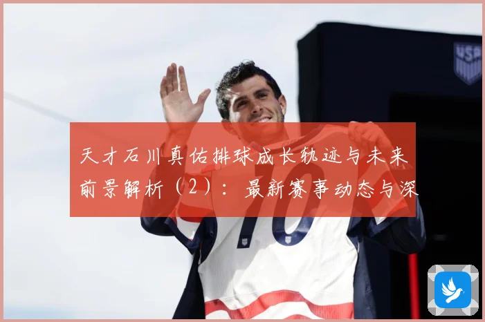 天才石川真佑排球成长轨迹与未来前景解析（2）：最新赛事动态与深度分析