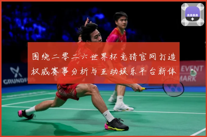 围绕二零二六世界杯竞猜官网打造权威赛事分析与互动娱乐平台新体数据研判：最新赛事动态与深度分析
