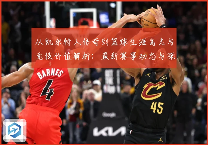 从凯尔特人传奇到篮球生涯高光与竞技价值解析：最新赛事动态与深度分析