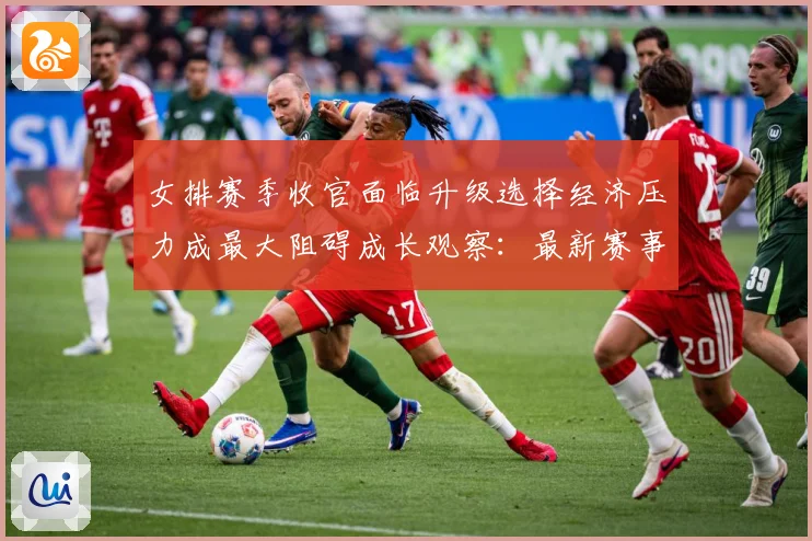 女排赛季收官面临升级选择经济压力成最大阻碍成长观察：最新赛事动态与深度分析