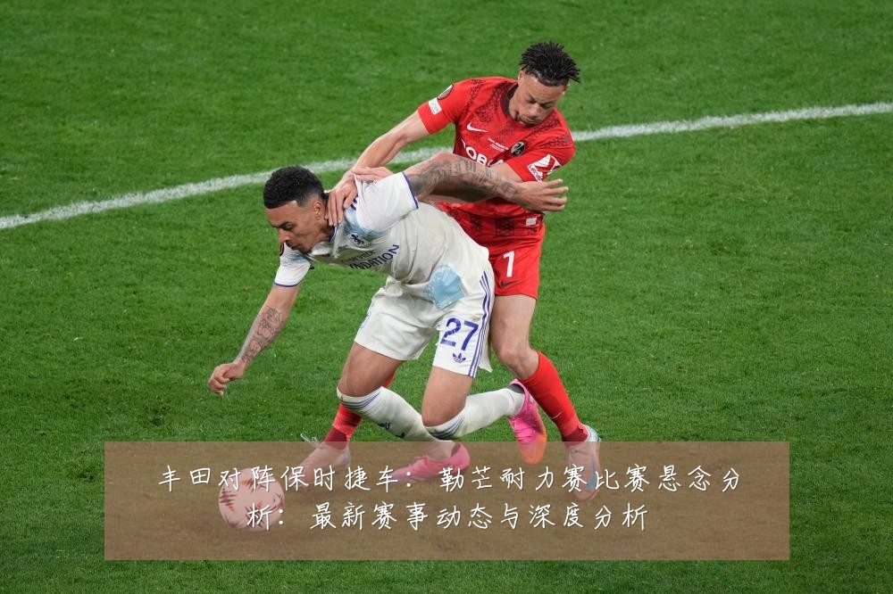 丰田对阵保时捷车：勒芒耐力赛比赛悬念分析：最新赛事动态与深度分析