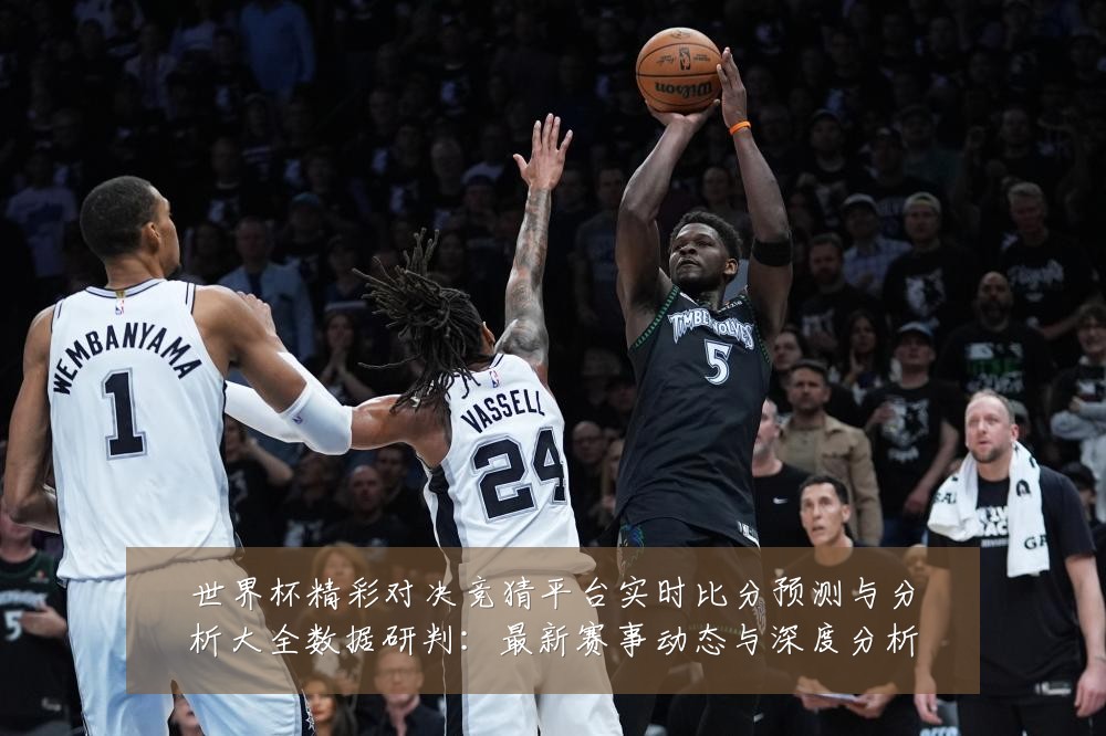 世界杯精彩对决竞猜平台实时比分预测与分析大全数据研判:最新赛事动态与深度分析