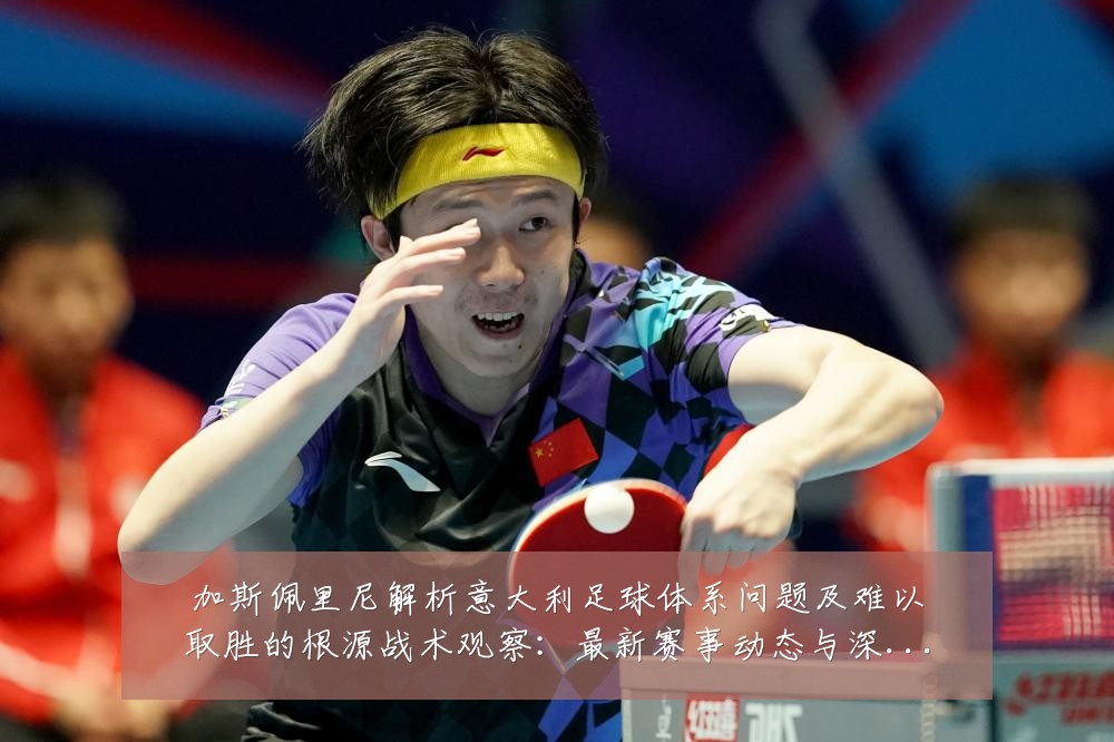 加斯佩里尼解析意大利足球体系问题及难以取胜的根源战术观察:最新赛事动态与深度分析