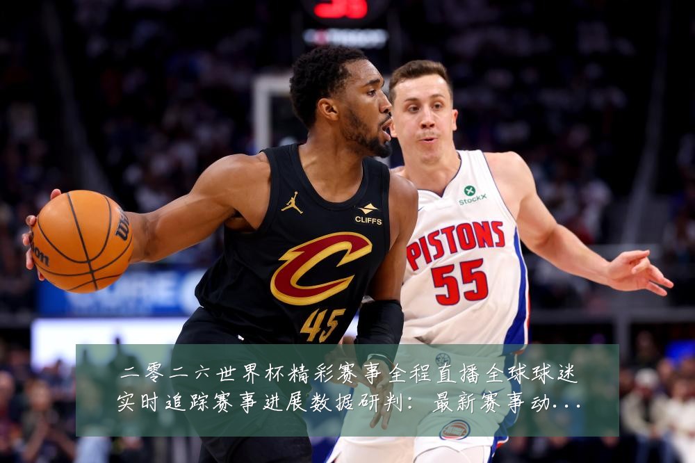 二零二六世界杯精彩赛事全程直播全球球迷实时追踪赛事进展数据研判：最新赛事动态与深度分析