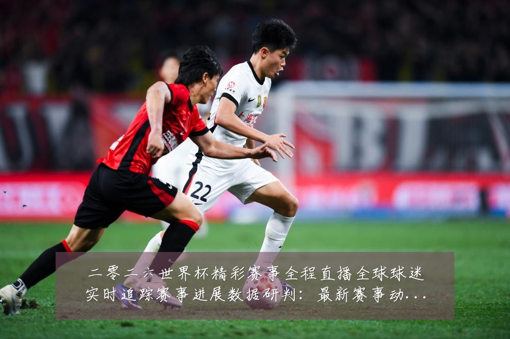 二零二六世界杯精彩赛事全程直播全球球迷实时追踪赛事进展数据研判：最新赛事动态与深度分析