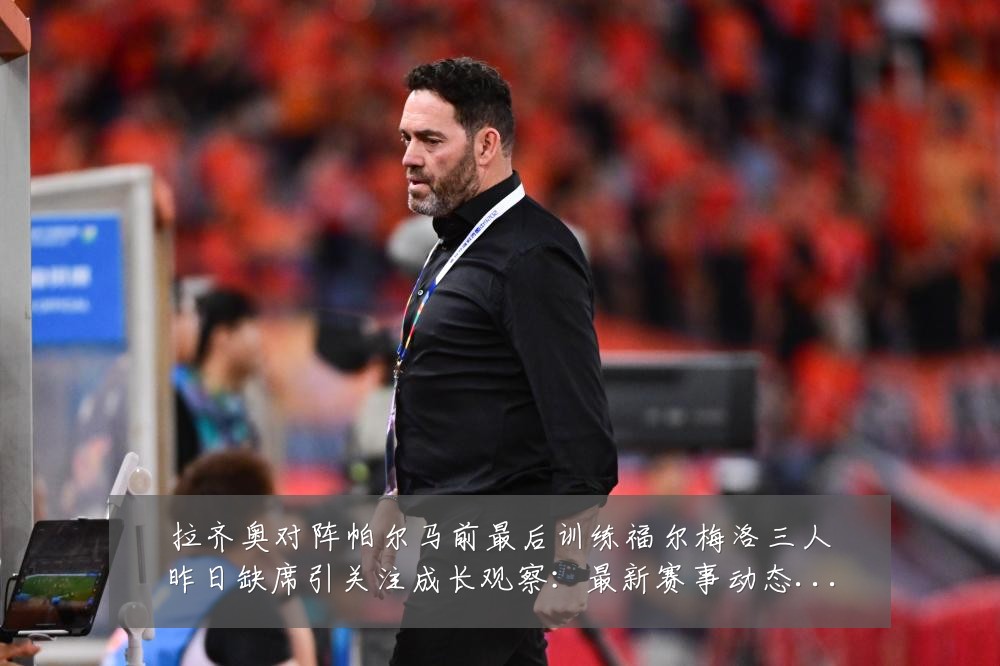 拉齐奥对阵帕尔马前最后训练福尔梅洛三人昨日缺席引关注成长观察:最新赛事动态与深度分析