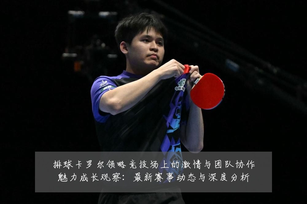 排球卡罗尔领略竞技场上的激情与团队协作魅力成长观察:最新赛事动态与深度分析