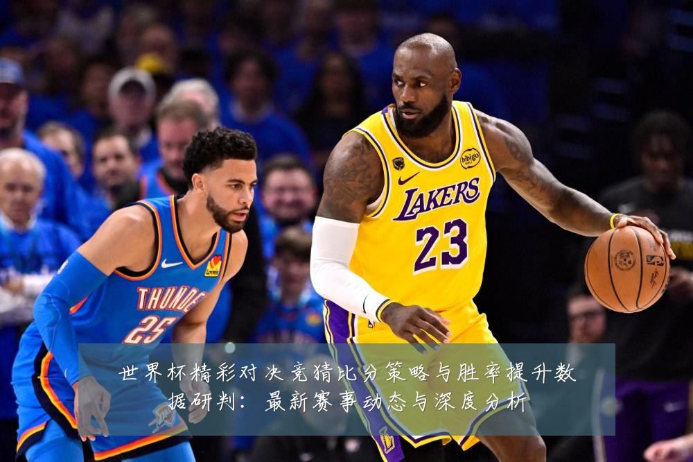 世界杯精彩对决竞猜比分策略与胜率提升数据研判:最新赛事动态与深度分析