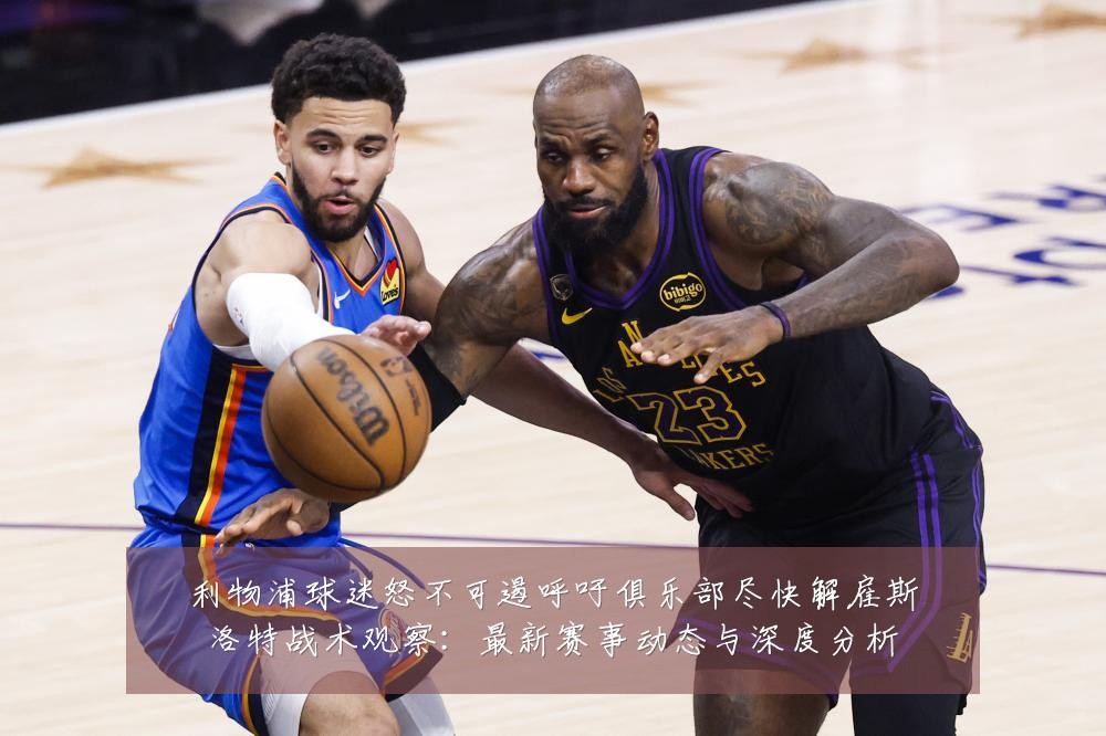 利物浦球迷怒不可遏呼吁俱乐部尽快解雇斯洛特战术观察:最新赛事动态与深度分析