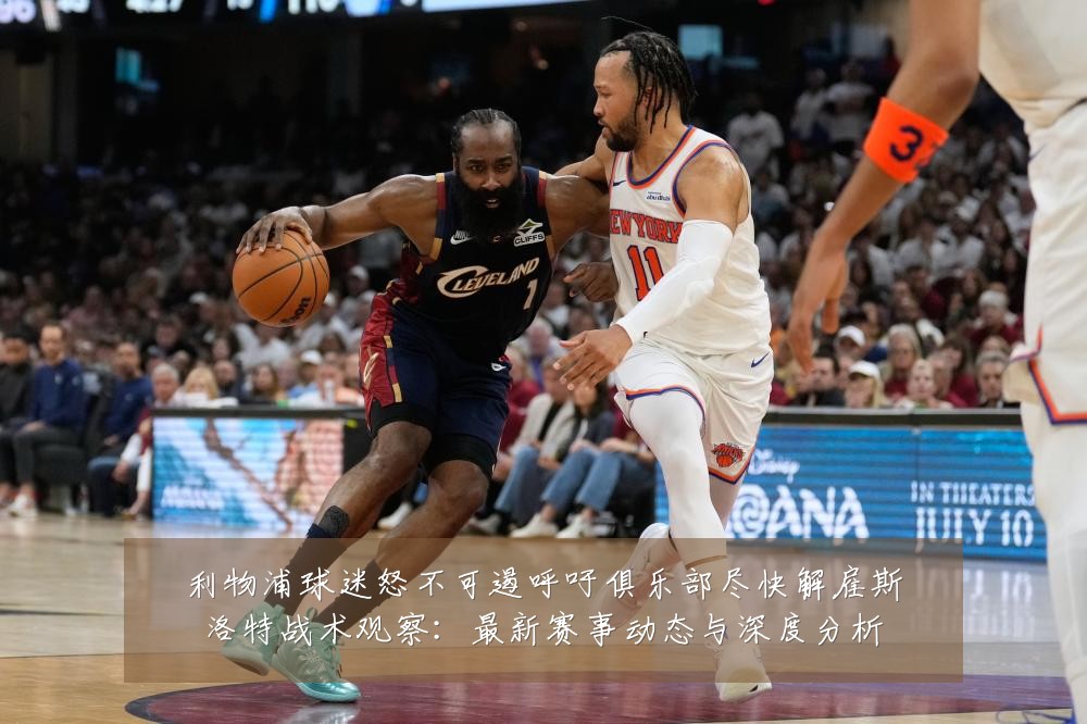 利物浦球迷怒不可遏呼吁俱乐部尽快解雇斯洛特战术观察:最新赛事动态与深度分析