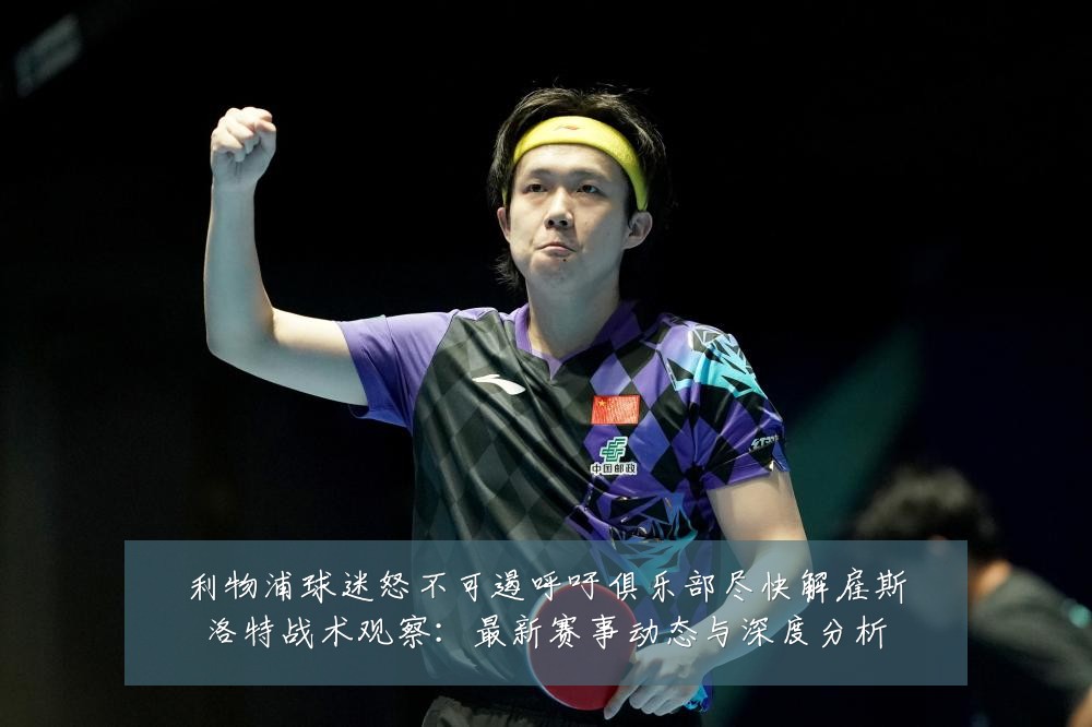 利物浦球迷怒不可遏呼吁俱乐部尽快解雇斯洛特战术观察：最新赛事动态与深度分析