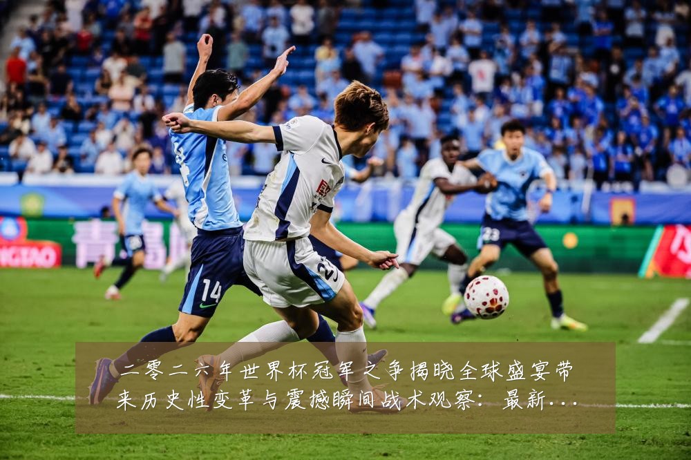 二零二六年世界杯冠军之争揭晓全球盛宴带来历史性变革与震撼瞬间战术观察:最新赛事动态与深度分析