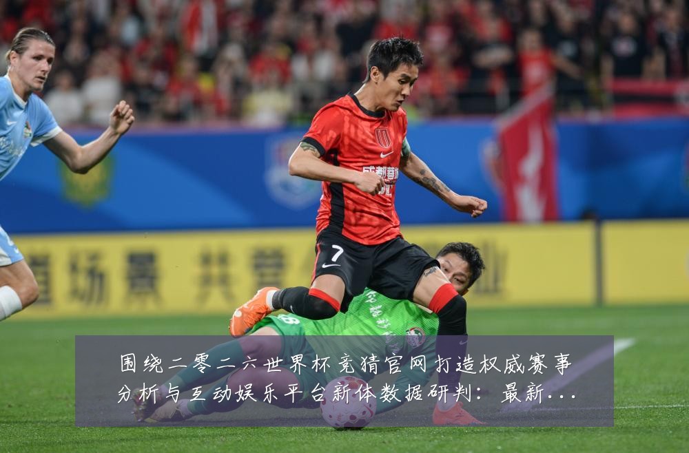 围绕二零二六世界杯竞猜官网打造权威赛事分析与互动娱乐平台新体数据研判:最新赛事动态与深度分析